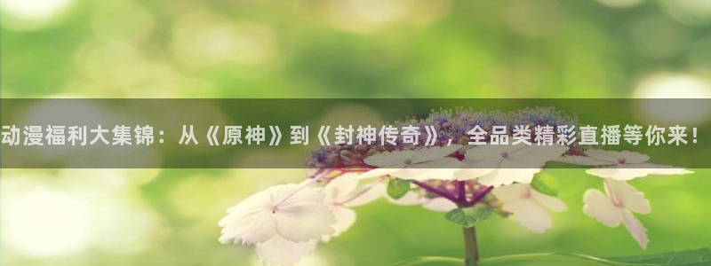 日本动漫屋：动漫福利大集锦：从《原神》到《封神传奇》，全品类精彩直播等你来！